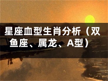 星座血型生肖分析（双鱼座、属龙、A型）