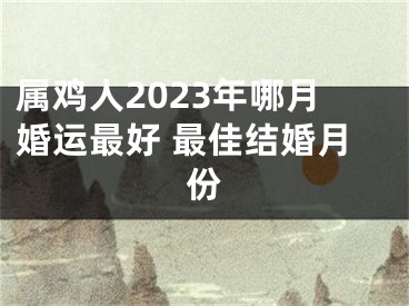 属鸡人2023年哪月婚运最好 最佳结婚月份