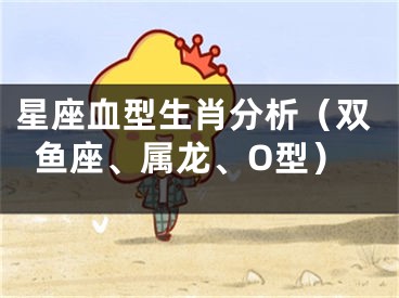 星座血型生肖分析（双鱼座、属龙、O型）