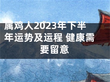 属鸡人2023年下半年运势及运程 健康需要留意