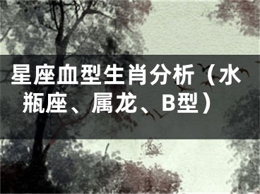 星座血型生肖分析（水瓶座、属龙、B型）