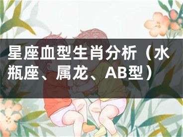 星座血型生肖分析（水瓶座、属龙、AB型）