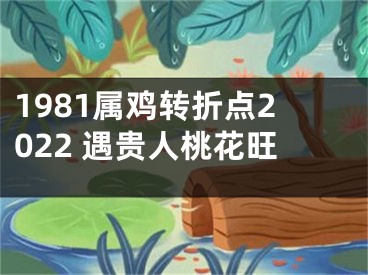 1981属鸡转折点2022 遇贵人桃花旺