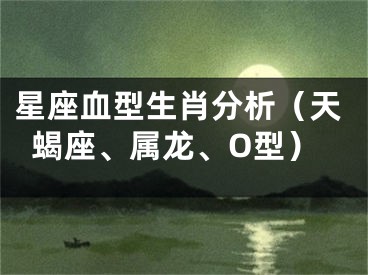 星座血型生肖分析（天蝎座、属龙、O型）