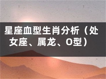 星座血型生肖分析（处女座、属龙、O型）