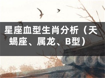 星座血型生肖分析（天蝎座、属龙、B型）