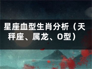 星座血型生肖分析（天秤座、属龙、O型）