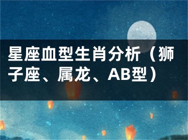 星座血型生肖分析（狮子座、属龙、AB型）