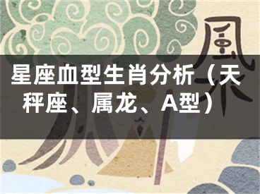 星座血型生肖分析（天秤座、属龙、A型）