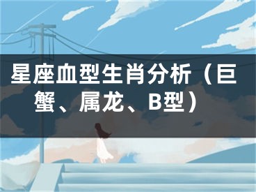 星座血型生肖分析（巨蟹、属龙、B型）