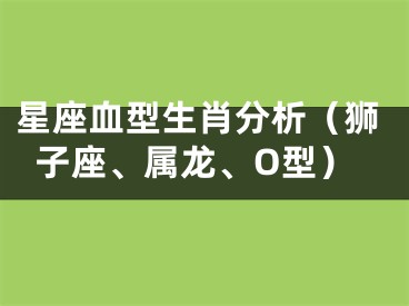 星座血型生肖分析（狮子座、属龙、O型）
