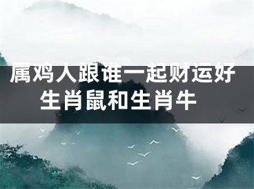 属鸡人跟谁一起财运好 生肖鼠和生肖牛
