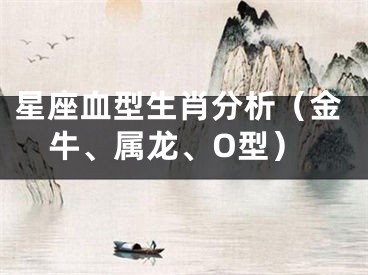 星座血型生肖分析（金牛、属龙、O型）