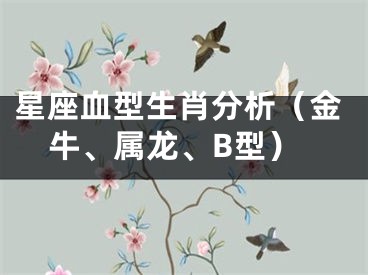 星座血型生肖分析（金牛、属龙、B型）