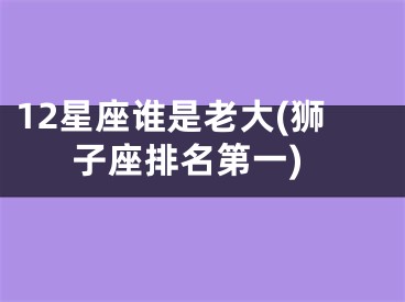 12星座谁是老大(狮子座排名第一)