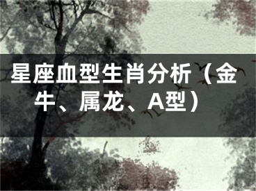 星座血型生肖分析（金牛、属龙、A型）