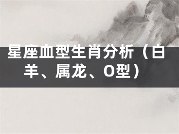 星座血型生肖分析（白羊、属龙、O型）