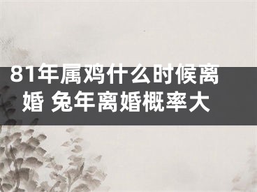 81年属鸡什么时候离婚 兔年离婚概率大