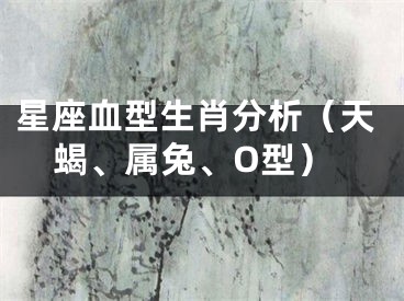 星座血型生肖分析（天蝎、属兔、O型）
