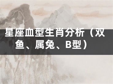 星座血型生肖分析（双鱼、属兔、B型）