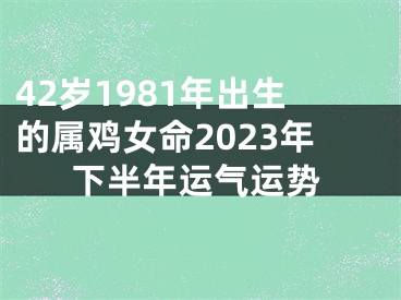 42岁1981年出生的属鸡女命2023年下半年运气运势