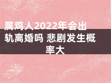 属鸡人2022年会出轨离婚吗 悲剧发生概率大
