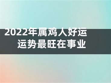 2022年属鸡人好运 运势最旺在事业