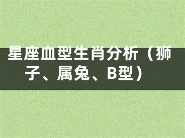 星座血型生肖分析（狮子、属兔、B型）