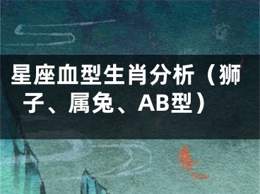 星座血型生肖分析（狮子、属兔、AB型）