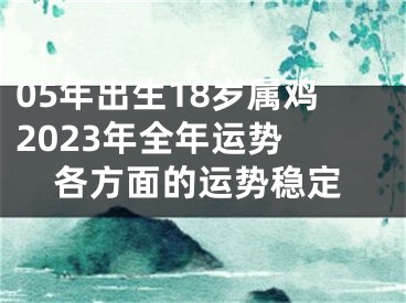 05年出生18岁属鸡2023年全年运势 各方面的运势稳定