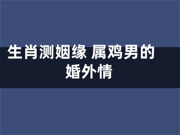 生肖测姻缘 属鸡男的婚外情