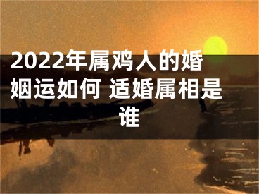 2022年属鸡人的婚姻运如何 适婚属相是谁
