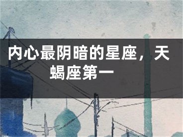 内心最阴暗的星座，天蝎座第一 