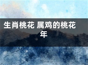 生肖桃花 属鸡的桃花年