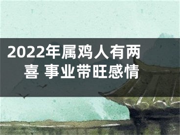 2022年属鸡人有两喜 事业带旺感情