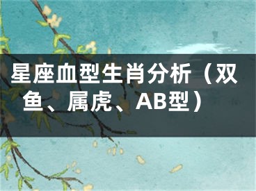 星座血型生肖分析（双鱼、属虎、AB型）