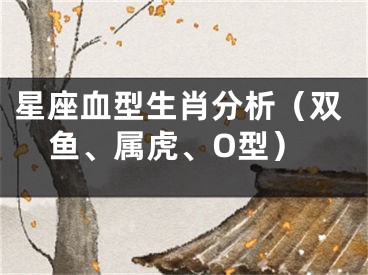 星座血型生肖分析（双鱼、属虎、O型）