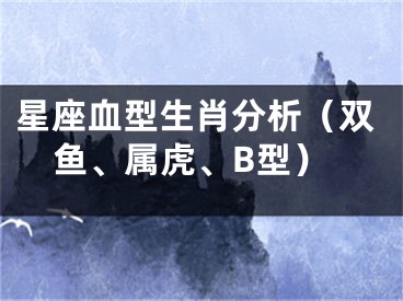星座血型生肖分析（双鱼、属虎、B型）