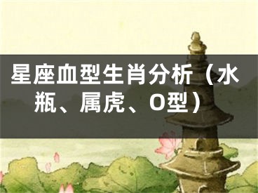 星座血型生肖分析（水瓶、属虎、O型）