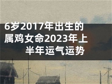 6岁2017年出生的属鸡女命2023年上半年运气运势