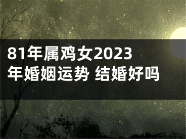 81年属鸡女2023年婚姻运势 结婚好吗