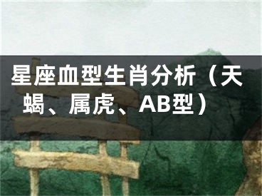 星座血型生肖分析（天蝎、属虎、AB型）