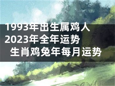 1993年出生属鸡人2023年全年运势 生肖鸡兔年每月运势