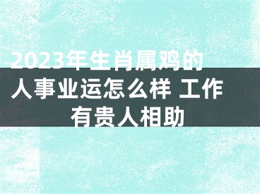 2023年生肖属鸡的人事业运怎么样 工作有贵人相助