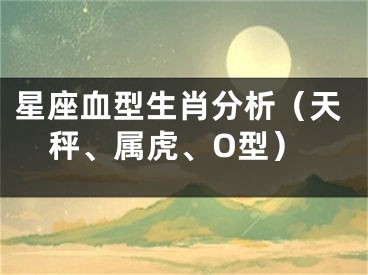 星座血型生肖分析（天秤、属虎、O型）