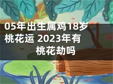 05年出生属鸡18岁桃花运 2023年有桃花劫吗