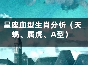 星座血型生肖分析（天蝎、属虎、A型）