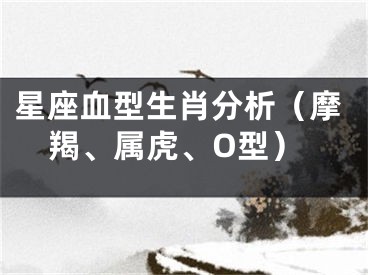 星座血型生肖分析（摩羯、属虎、O型）