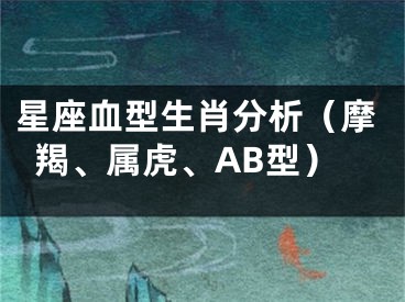 星座血型生肖分析（摩羯、属虎、AB型）