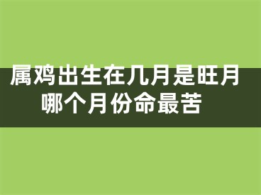 属鸡出生在几月是旺月 哪个月份命最苦